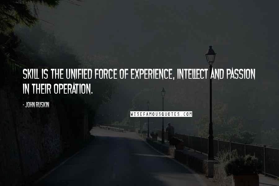 John Ruskin Quotes: Skill is the unified force of experience, intellect and passion in their operation.
