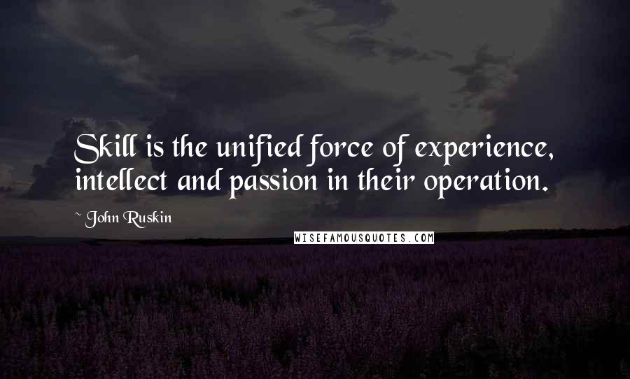 John Ruskin Quotes: Skill is the unified force of experience, intellect and passion in their operation.