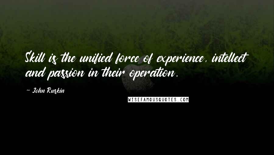 John Ruskin Quotes: Skill is the unified force of experience, intellect and passion in their operation.