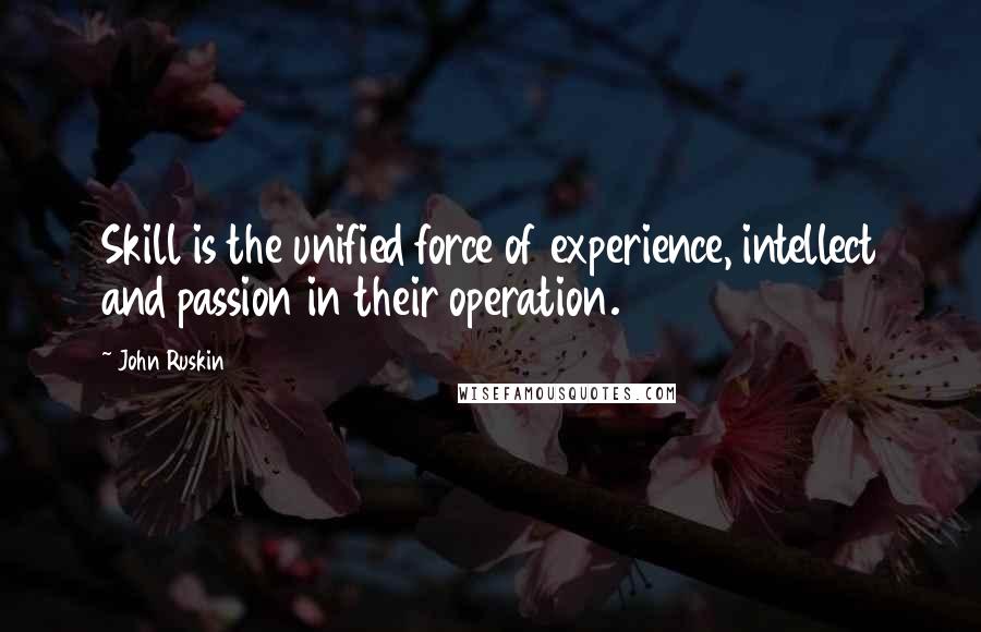 John Ruskin Quotes: Skill is the unified force of experience, intellect and passion in their operation.