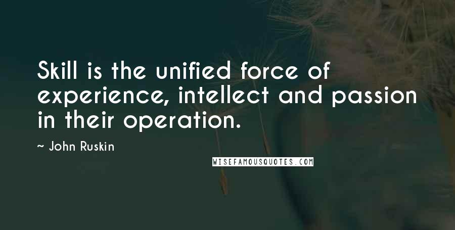 John Ruskin Quotes: Skill is the unified force of experience, intellect and passion in their operation.