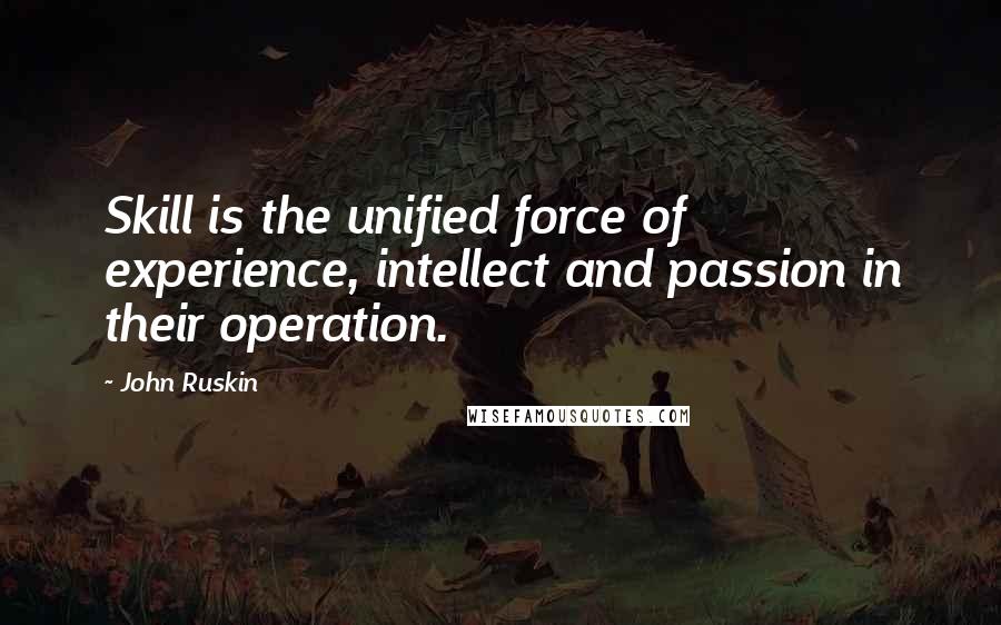 John Ruskin Quotes: Skill is the unified force of experience, intellect and passion in their operation.