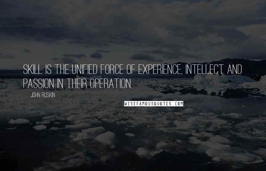 John Ruskin Quotes: Skill is the unified force of experience, intellect and passion in their operation.