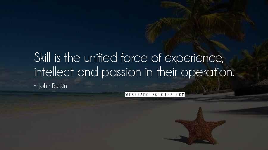 John Ruskin Quotes: Skill is the unified force of experience, intellect and passion in their operation.