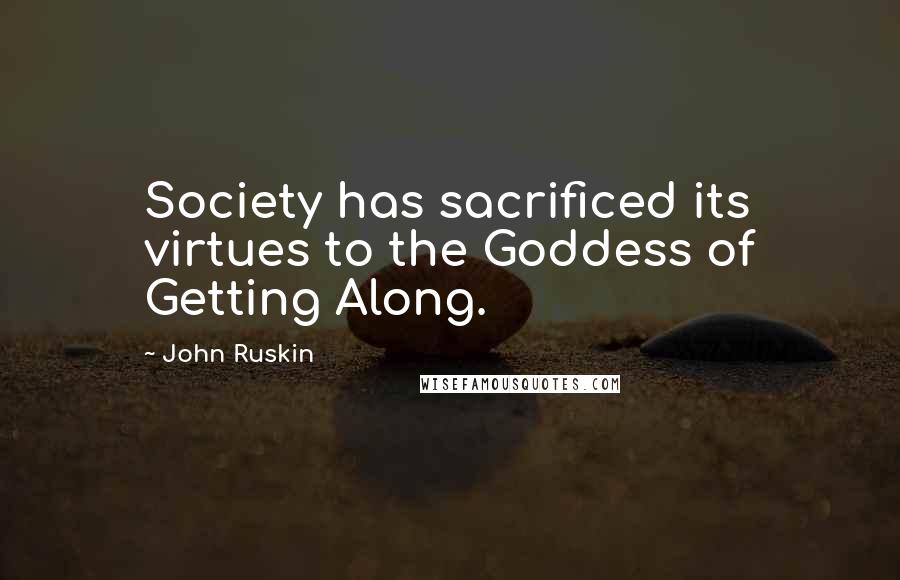 John Ruskin Quotes: Society has sacrificed its virtues to the Goddess of Getting Along.