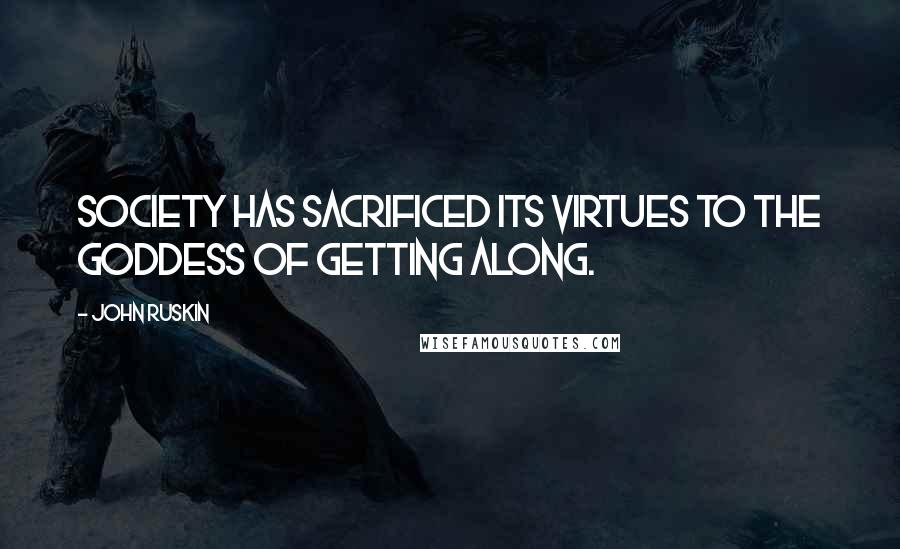 John Ruskin Quotes: Society has sacrificed its virtues to the Goddess of Getting Along.