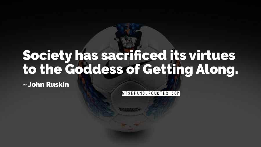 John Ruskin Quotes: Society has sacrificed its virtues to the Goddess of Getting Along.