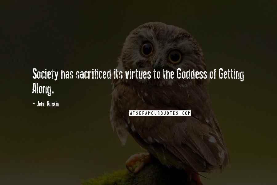 John Ruskin Quotes: Society has sacrificed its virtues to the Goddess of Getting Along.