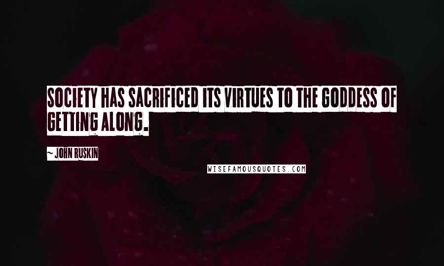 John Ruskin Quotes: Society has sacrificed its virtues to the Goddess of Getting Along.