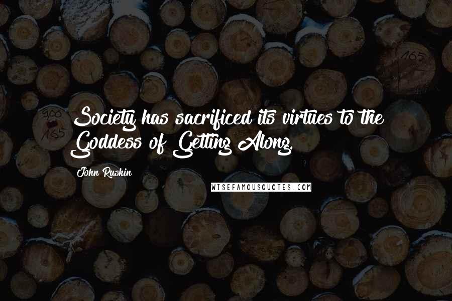 John Ruskin Quotes: Society has sacrificed its virtues to the Goddess of Getting Along.