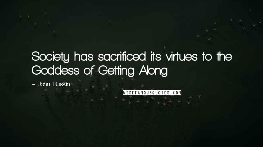 John Ruskin Quotes: Society has sacrificed its virtues to the Goddess of Getting Along.