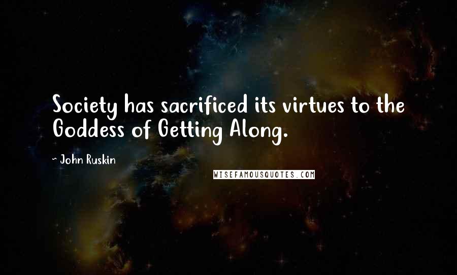 John Ruskin Quotes: Society has sacrificed its virtues to the Goddess of Getting Along.