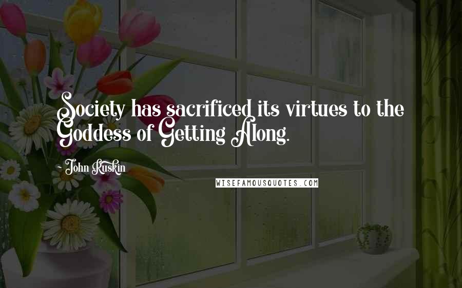 John Ruskin Quotes: Society has sacrificed its virtues to the Goddess of Getting Along.