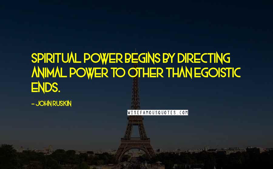 John Ruskin Quotes: Spiritual power begins by directing animal power to other than egoistic ends.