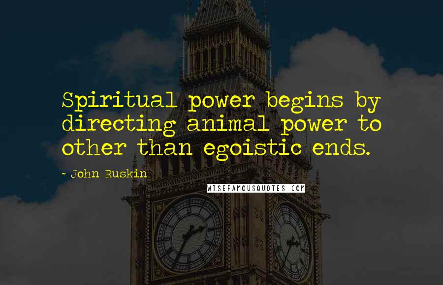 John Ruskin Quotes: Spiritual power begins by directing animal power to other than egoistic ends.