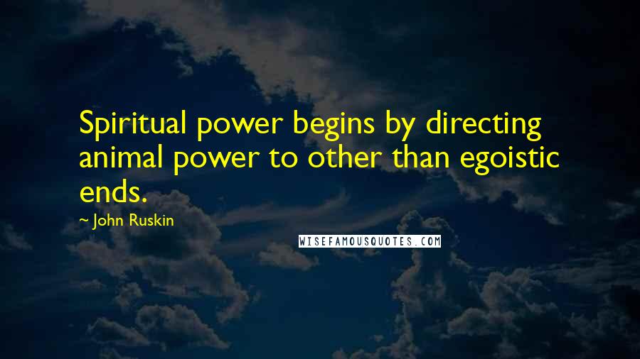 John Ruskin Quotes: Spiritual power begins by directing animal power to other than egoistic ends.