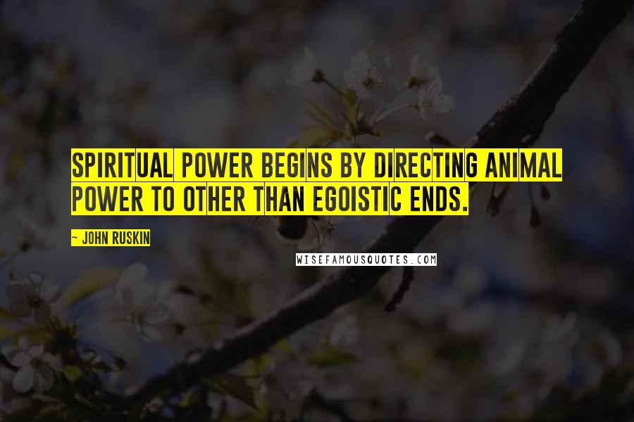 John Ruskin Quotes: Spiritual power begins by directing animal power to other than egoistic ends.