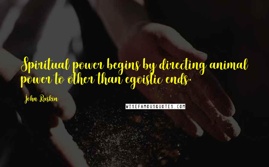 John Ruskin Quotes: Spiritual power begins by directing animal power to other than egoistic ends.