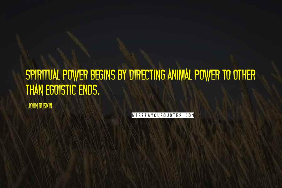 John Ruskin Quotes: Spiritual power begins by directing animal power to other than egoistic ends.