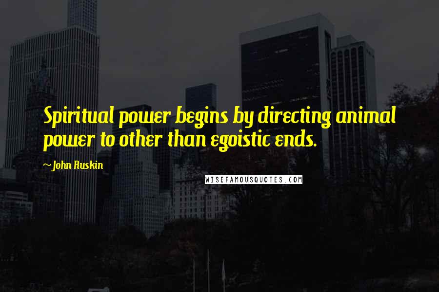 John Ruskin Quotes: Spiritual power begins by directing animal power to other than egoistic ends.