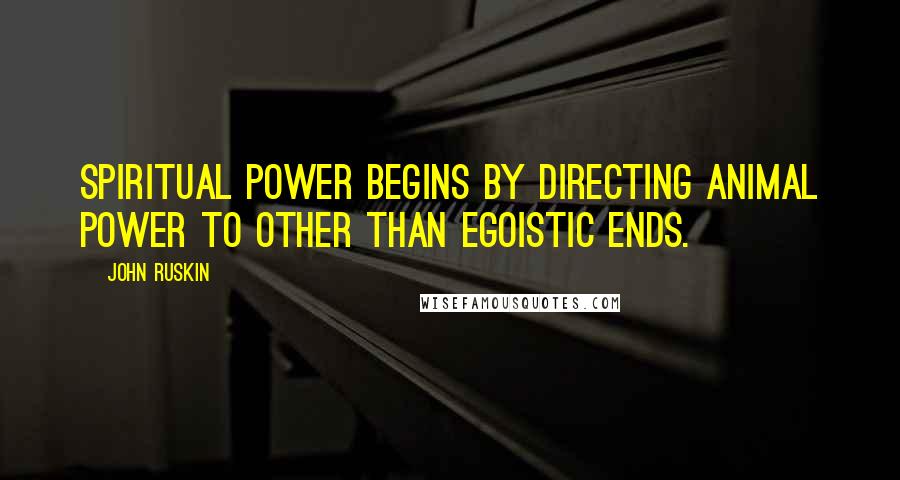 John Ruskin Quotes: Spiritual power begins by directing animal power to other than egoistic ends.