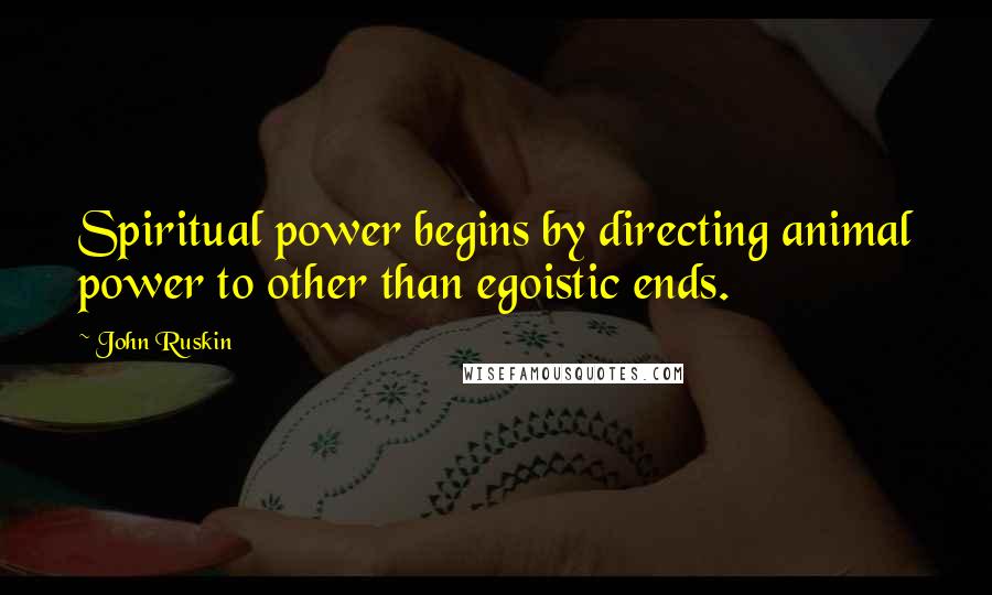John Ruskin Quotes: Spiritual power begins by directing animal power to other than egoistic ends.