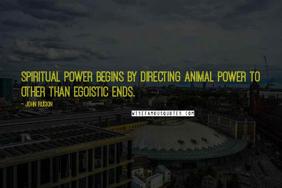 John Ruskin Quotes: Spiritual power begins by directing animal power to other than egoistic ends.