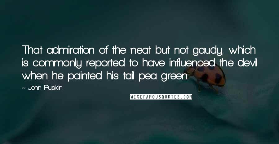 John Ruskin Quotes: That admiration of the 'neat but not gaudy,' which is commonly reported to have influenced the devil when he painted his tail pea green.