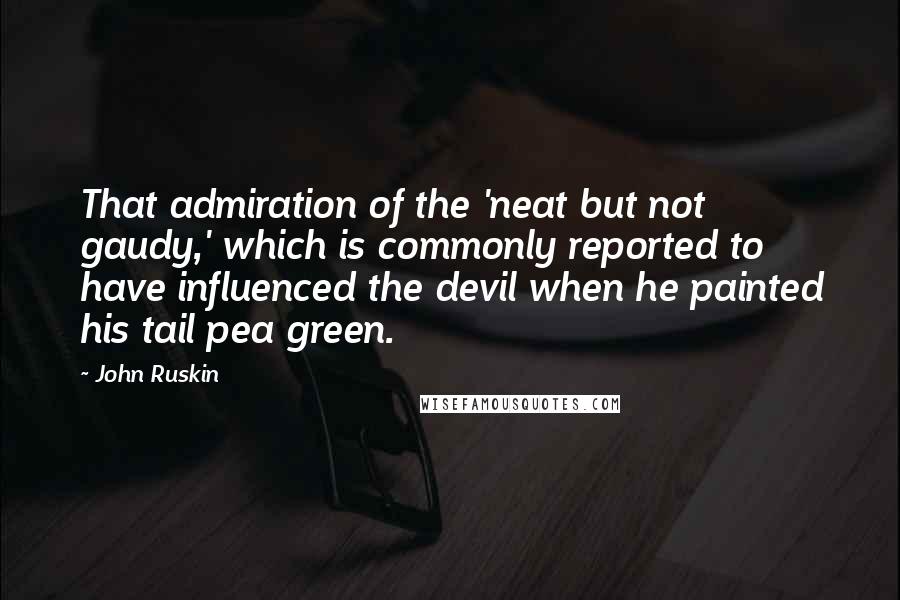 John Ruskin Quotes: That admiration of the 'neat but not gaudy,' which is commonly reported to have influenced the devil when he painted his tail pea green.