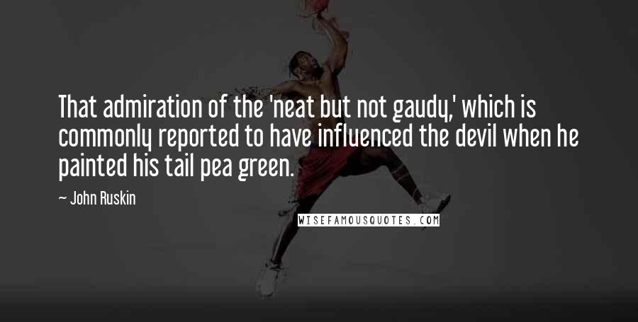 John Ruskin Quotes: That admiration of the 'neat but not gaudy,' which is commonly reported to have influenced the devil when he painted his tail pea green.