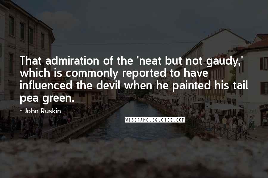 John Ruskin Quotes: That admiration of the 'neat but not gaudy,' which is commonly reported to have influenced the devil when he painted his tail pea green.