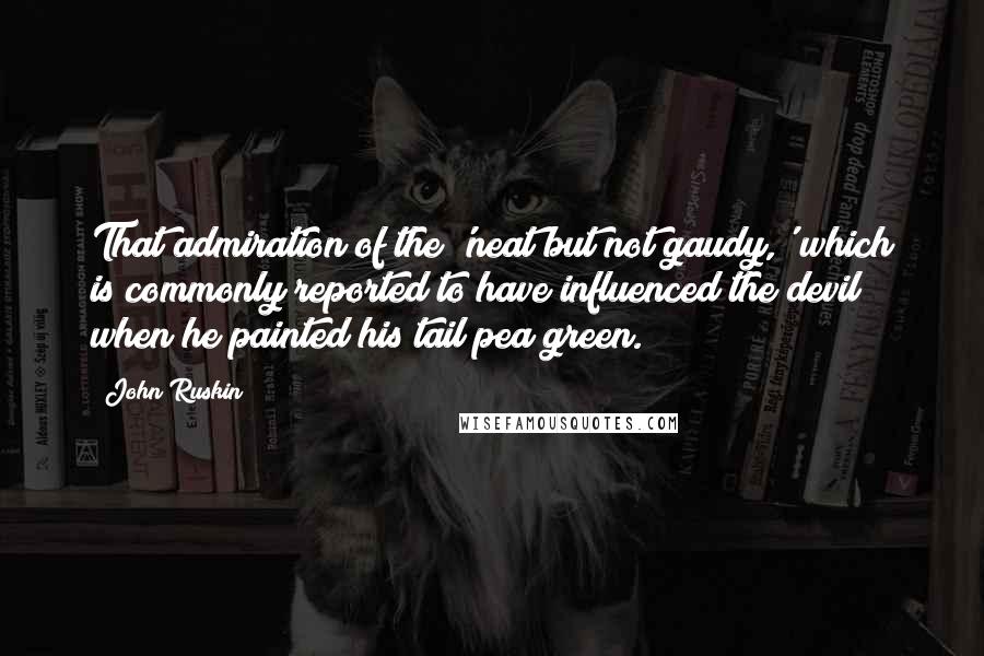 John Ruskin Quotes: That admiration of the 'neat but not gaudy,' which is commonly reported to have influenced the devil when he painted his tail pea green.