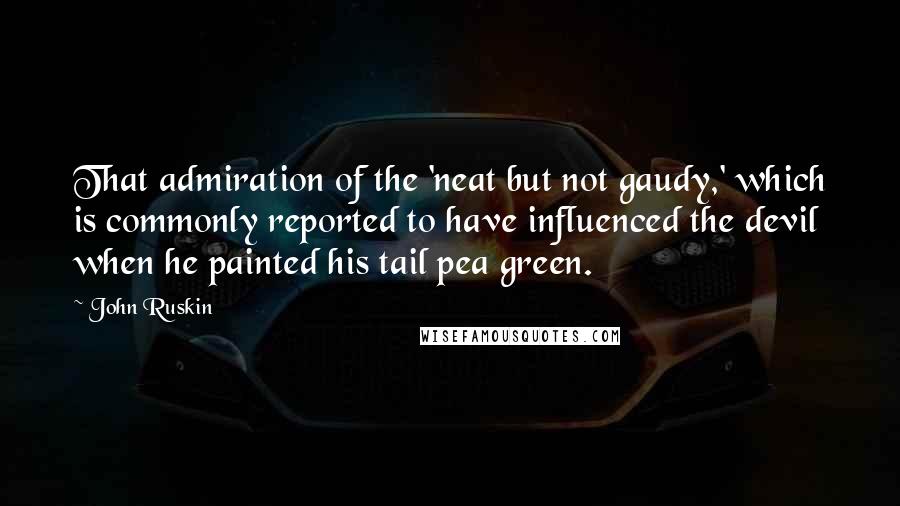 John Ruskin Quotes: That admiration of the 'neat but not gaudy,' which is commonly reported to have influenced the devil when he painted his tail pea green.