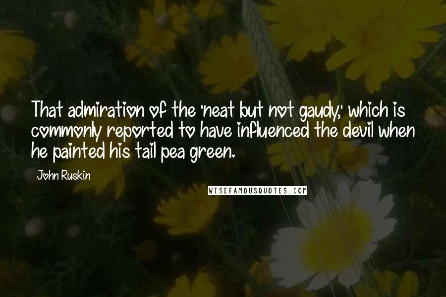 John Ruskin Quotes: That admiration of the 'neat but not gaudy,' which is commonly reported to have influenced the devil when he painted his tail pea green.