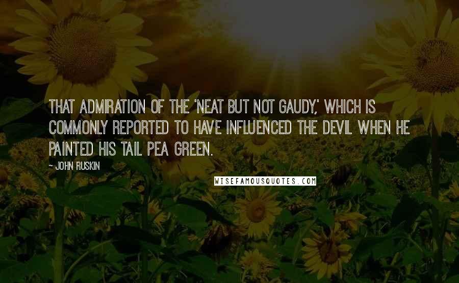 John Ruskin Quotes: That admiration of the 'neat but not gaudy,' which is commonly reported to have influenced the devil when he painted his tail pea green.