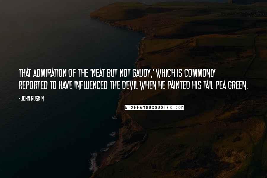 John Ruskin Quotes: That admiration of the 'neat but not gaudy,' which is commonly reported to have influenced the devil when he painted his tail pea green.