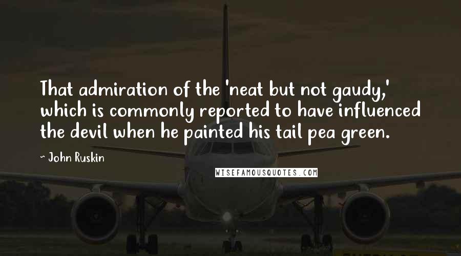 John Ruskin Quotes: That admiration of the 'neat but not gaudy,' which is commonly reported to have influenced the devil when he painted his tail pea green.