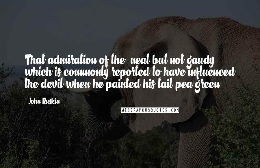 John Ruskin Quotes: That admiration of the 'neat but not gaudy,' which is commonly reported to have influenced the devil when he painted his tail pea green.