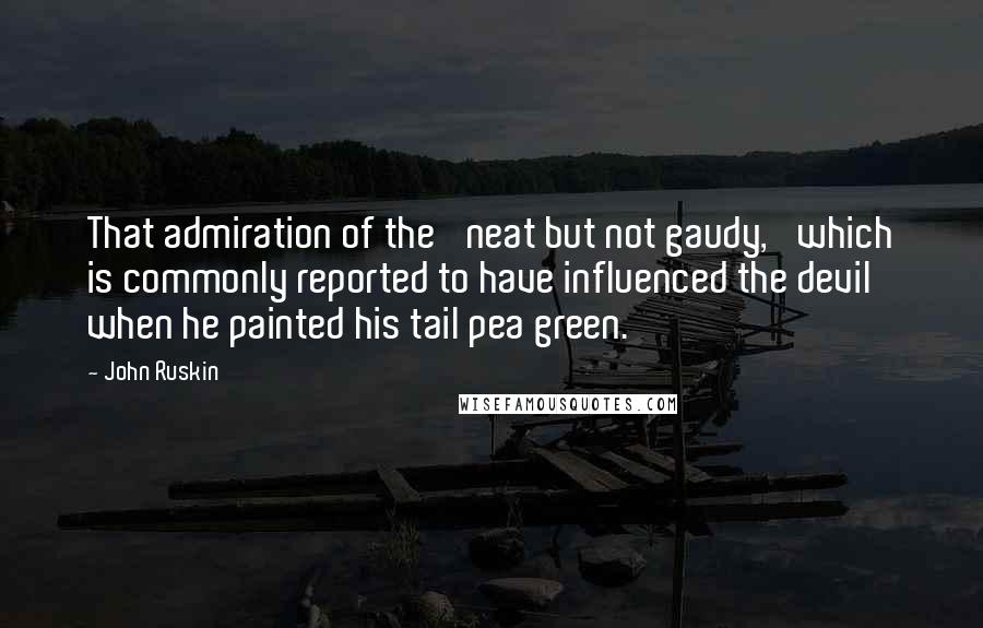 John Ruskin Quotes: That admiration of the 'neat but not gaudy,' which is commonly reported to have influenced the devil when he painted his tail pea green.