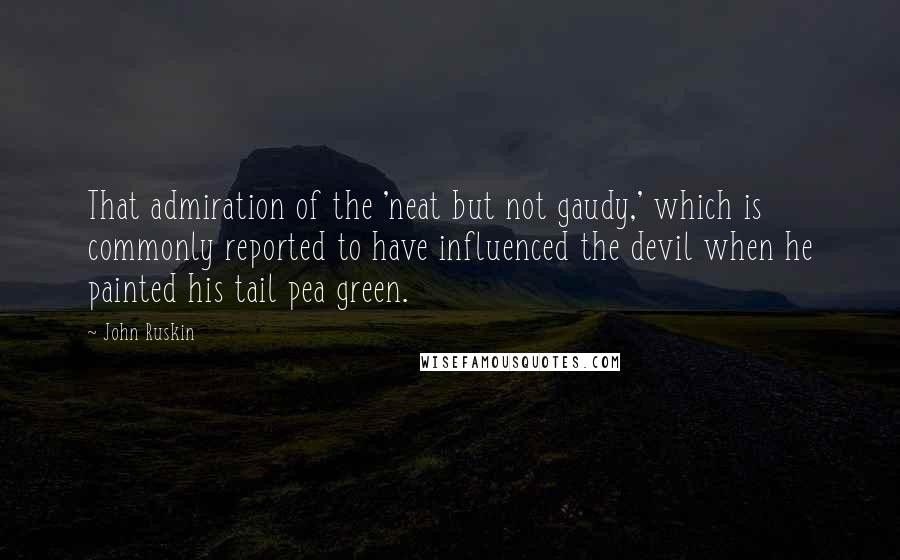 John Ruskin Quotes: That admiration of the 'neat but not gaudy,' which is commonly reported to have influenced the devil when he painted his tail pea green.