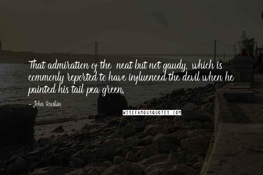 John Ruskin Quotes: That admiration of the 'neat but not gaudy,' which is commonly reported to have influenced the devil when he painted his tail pea green.