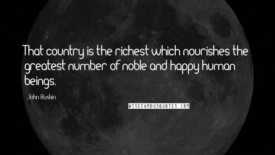John Ruskin Quotes: That country is the richest which nourishes the greatest number of noble and happy human beings.