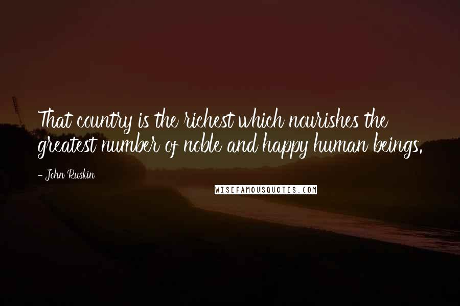 John Ruskin Quotes: That country is the richest which nourishes the greatest number of noble and happy human beings.