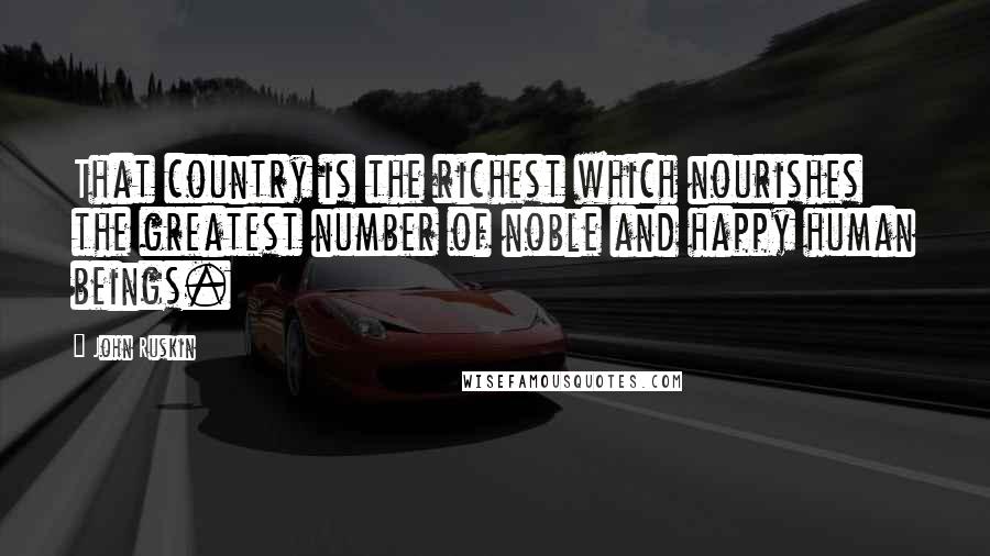 John Ruskin Quotes: That country is the richest which nourishes the greatest number of noble and happy human beings.