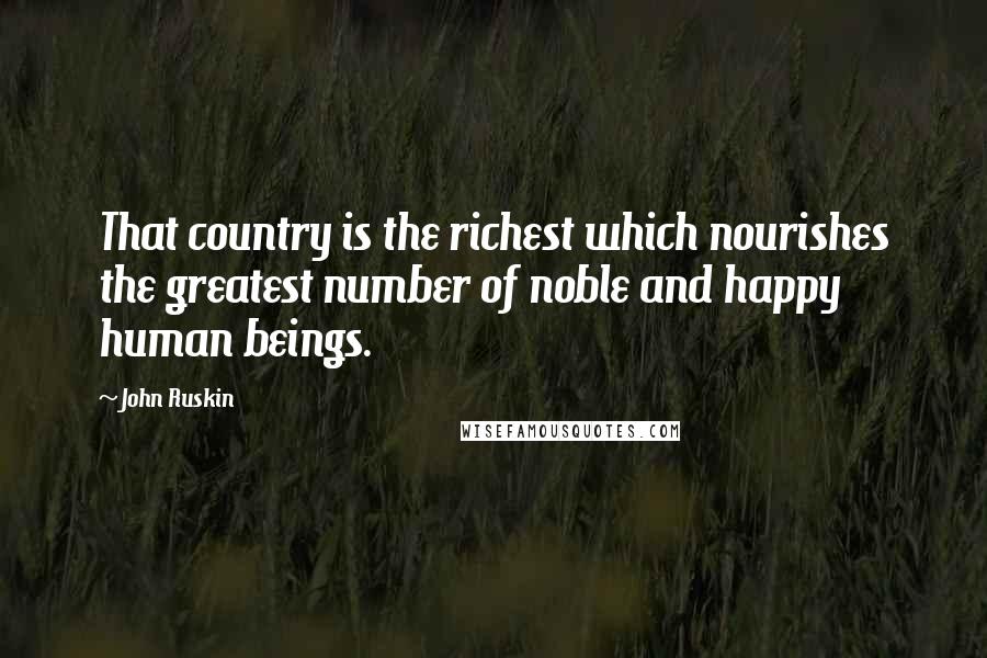 John Ruskin Quotes: That country is the richest which nourishes the greatest number of noble and happy human beings.