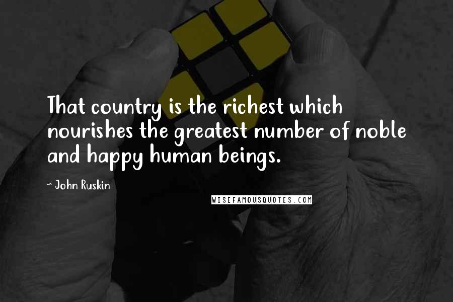 John Ruskin Quotes: That country is the richest which nourishes the greatest number of noble and happy human beings.