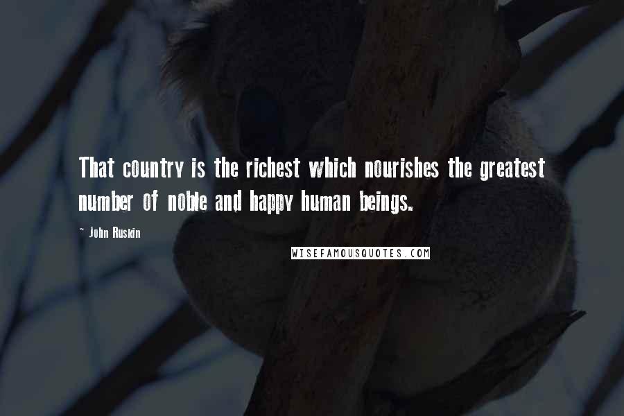 John Ruskin Quotes: That country is the richest which nourishes the greatest number of noble and happy human beings.