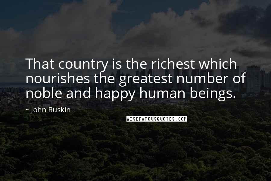 John Ruskin Quotes: That country is the richest which nourishes the greatest number of noble and happy human beings.