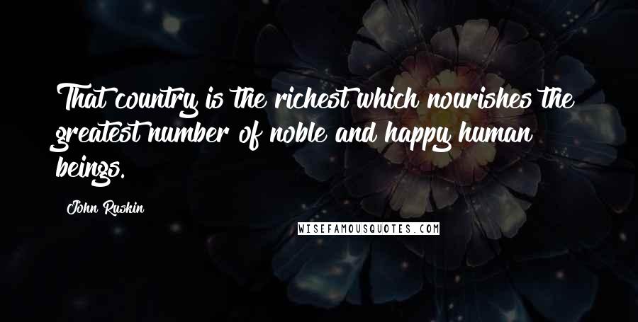 John Ruskin Quotes: That country is the richest which nourishes the greatest number of noble and happy human beings.