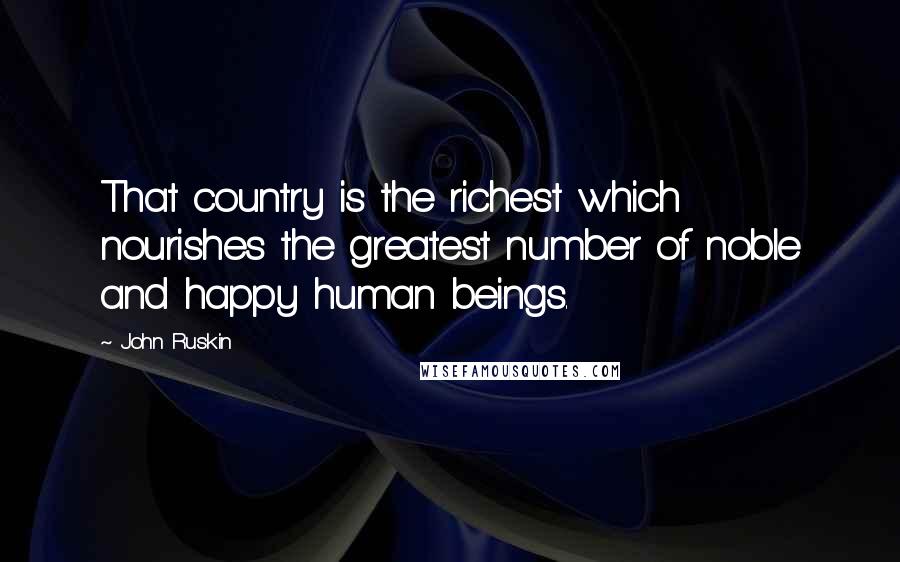 John Ruskin Quotes: That country is the richest which nourishes the greatest number of noble and happy human beings.